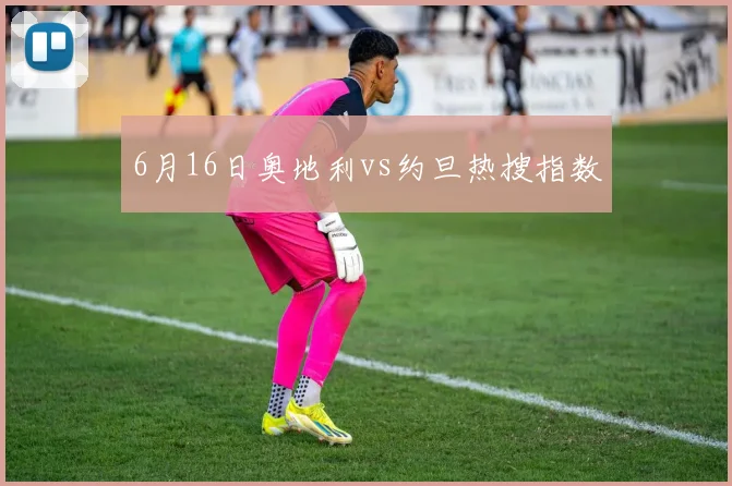6月16日奥地利vs约旦热搜指数