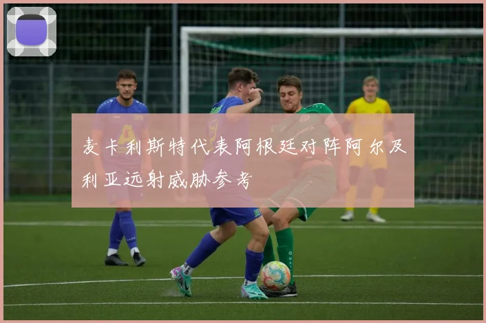 麦卡利斯特代表阿根廷对阵阿尔及利亚远射威胁参考