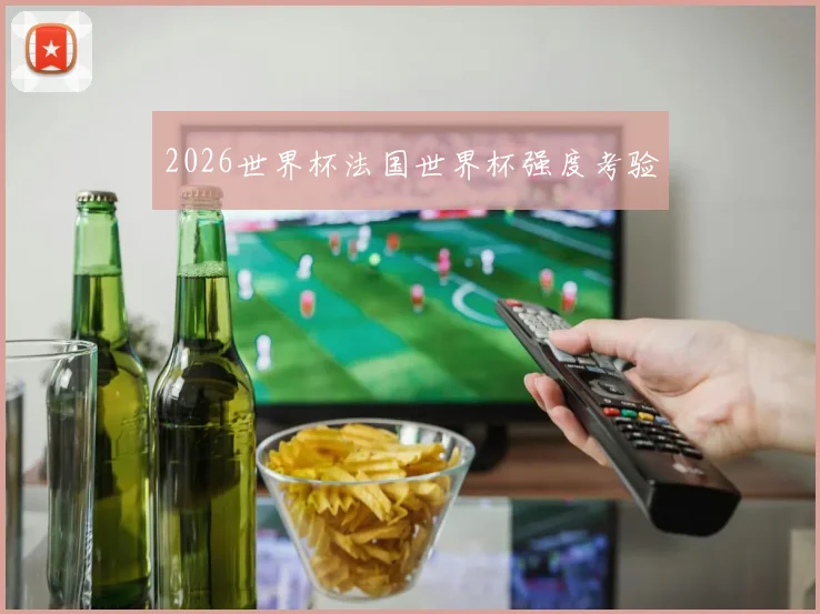 2026世界杯法国世界杯强度考验