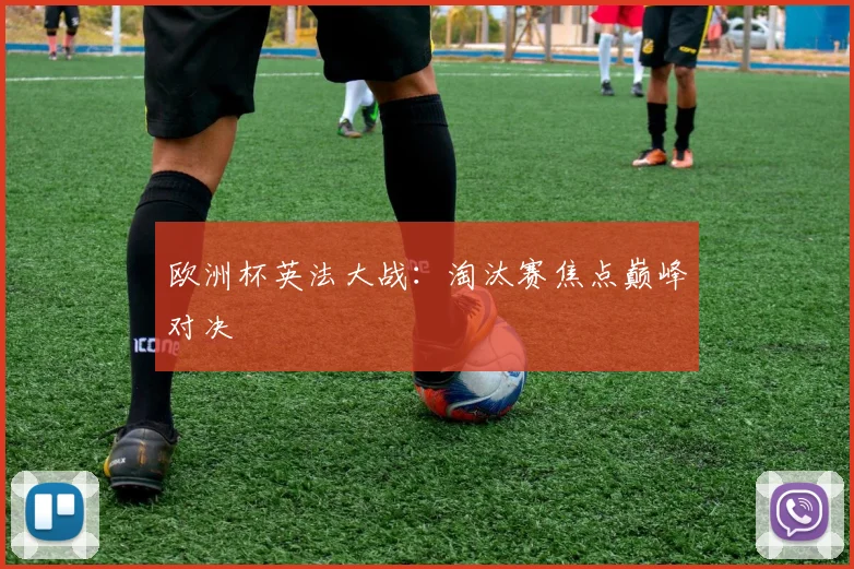 欧洲杯英法大战：淘汰赛焦点巅峰对决