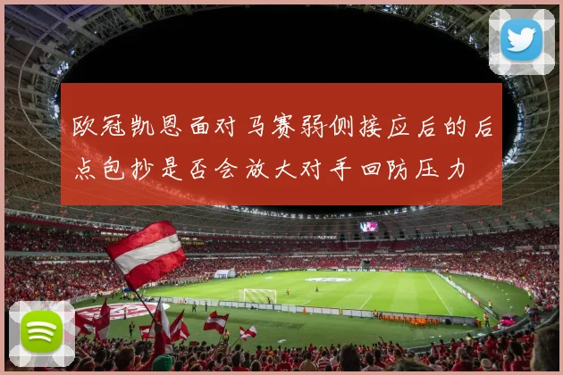 欧冠凯恩面对马赛弱侧接应后的后点包抄是否会放大对手回防压力