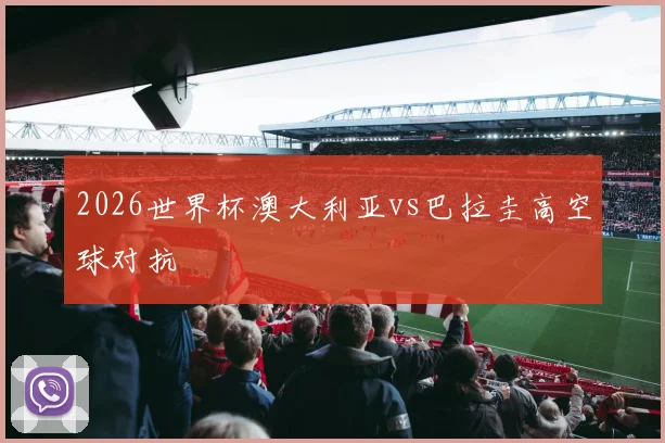 2026世界杯澳大利亚vs巴拉圭高空球对抗