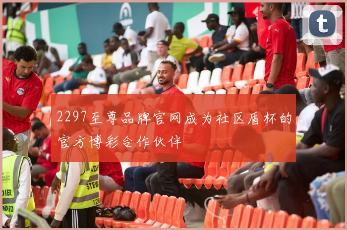 2297至尊品牌官网成为社区盾杯的官方博彩合作伙伴