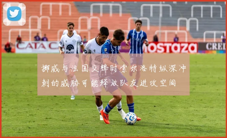 挪威与法国交锋时索尔洛特纵深冲刺的威胁可能释放队友进攻空间