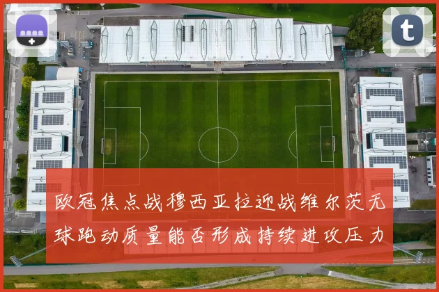 欧冠焦点战穆西亚拉迎战维尔茨无球跑动质量能否形成持续进攻压力