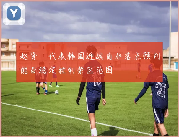 赵贤祐代表韩国迎战南非落点预判能否稳定控制禁区范围
