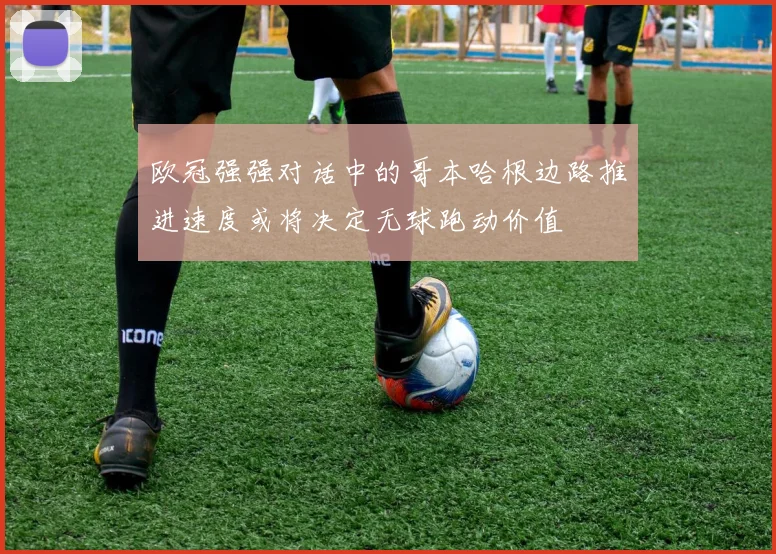 欧冠强强对话中的哥本哈根边路推进速度或将决定无球跑动价值