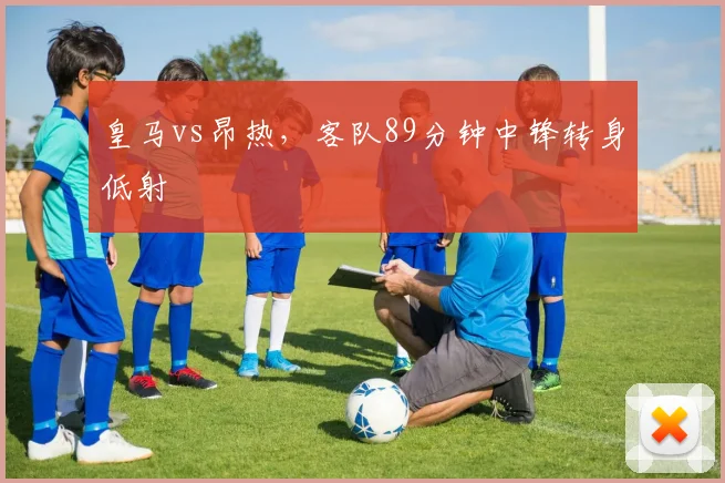 皇马vs昂热，客队89分钟中锋转身低射