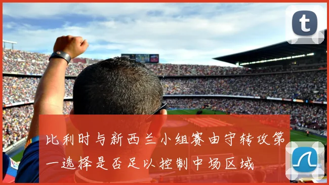 比利时与新西兰小组赛由守转攻第一选择是否足以控制中场区域