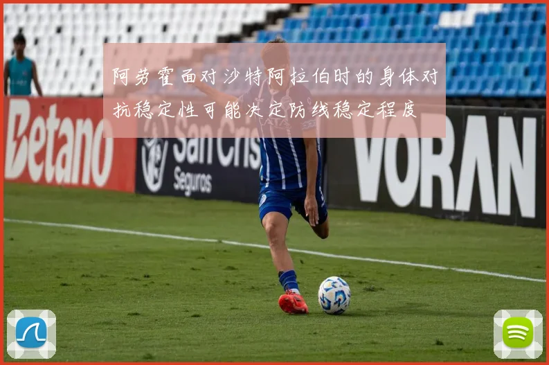 阿劳霍面对沙特阿拉伯时的身体对抗稳定性可能决定防线稳定程度