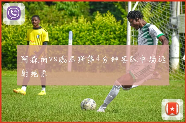阿森纳vs威尼斯第4分钟客队中场远射绝杀
