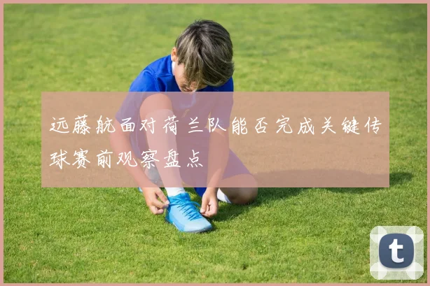 远藤航面对荷兰队能否完成关键传球赛前观察盘点