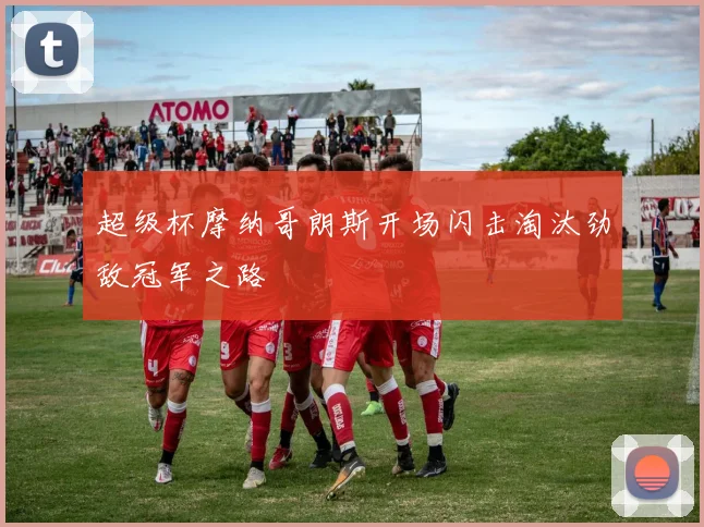 超级杯摩纳哥朗斯开场闪击淘汰劲敌冠军之路