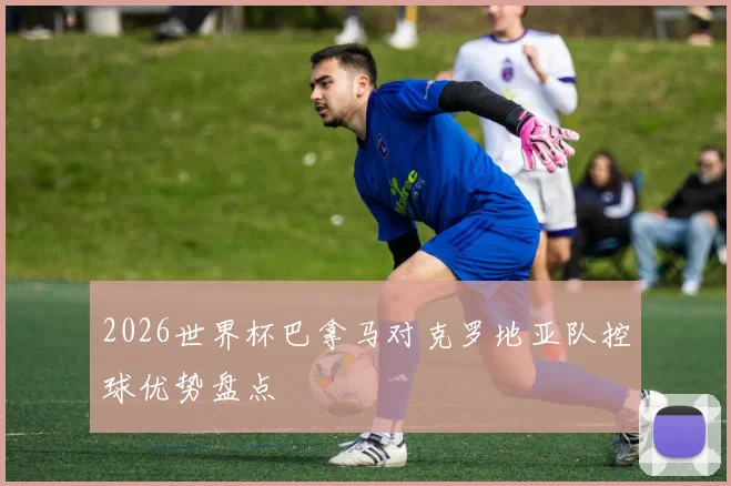 2026世界杯巴拿马对克罗地亚队控球优势盘点
