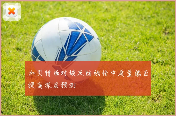 加贝特面对埃及防线传中质量能否提高深度预测