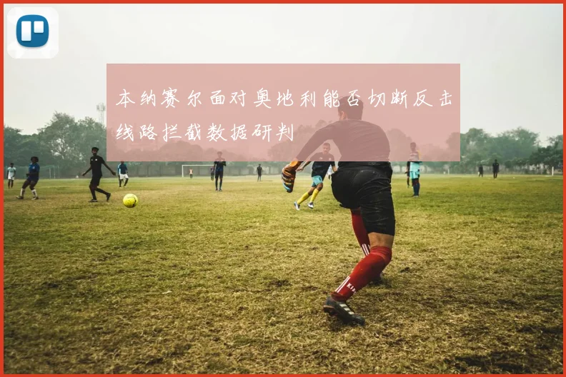 本纳赛尔面对奥地利能否切断反击线路拦截数据研判