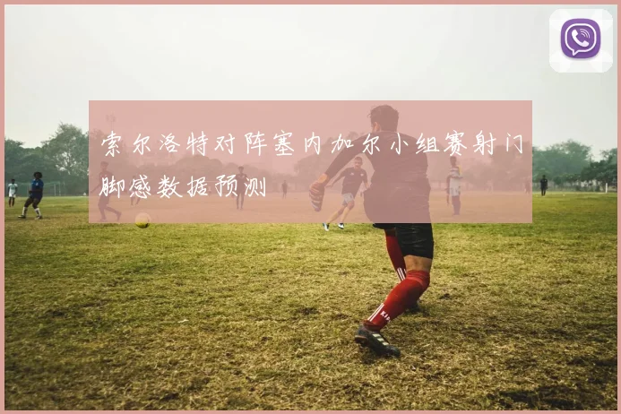 索尔洛特对阵塞内加尔小组赛射门脚感数据预测