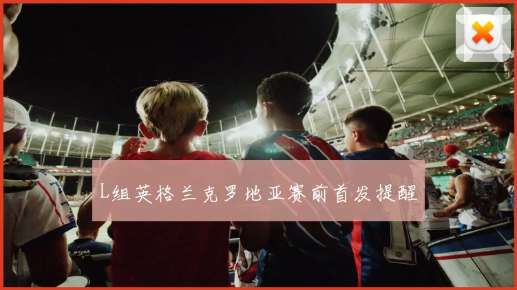 L组英格兰克罗地亚赛前首发提醒