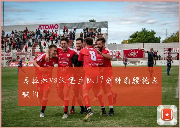 马拉加vs汉堡主队17分钟前腰抢点破门