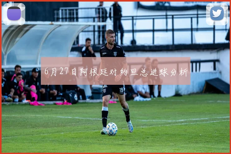 6月27日阿根廷对约旦总进球分析