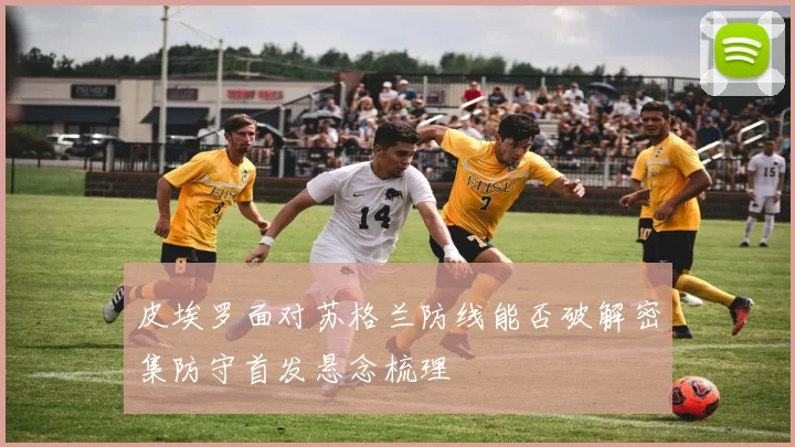 皮埃罗面对苏格兰防线能否破解密集防守首发悬念梳理