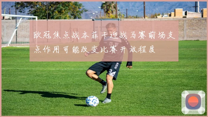 欧冠焦点战本菲卡迎战马赛前场支点作用可能改变比赛开放程度