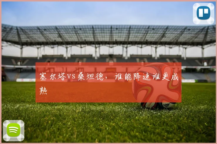 塞尔塔vs桑坦德，谁能降速谁更成熟