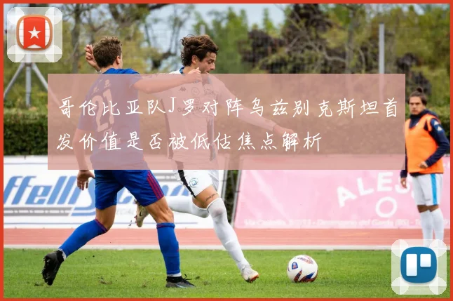 哥伦比亚队J罗对阵乌兹别克斯坦首发价值是否被低估焦点解析