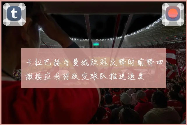 卡拉巴赫与曼城欧冠交锋时前锋回撤接应或将改变球队推进速度