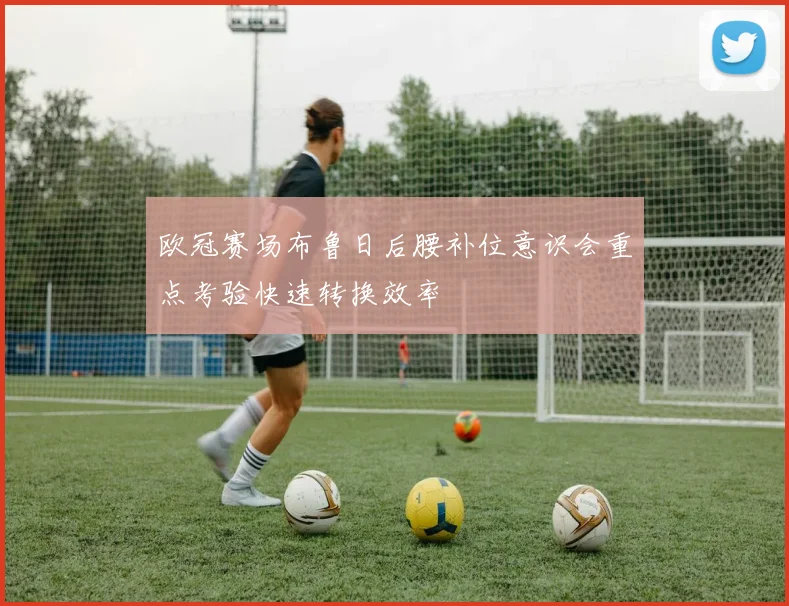 欧冠赛场布鲁日后腰补位意识会重点考验快速转换效率