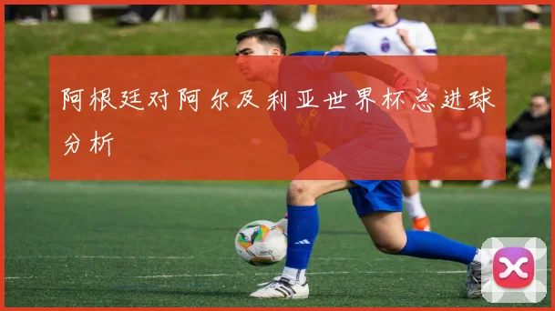 阿根廷对阿尔及利亚世界杯总进球分析
