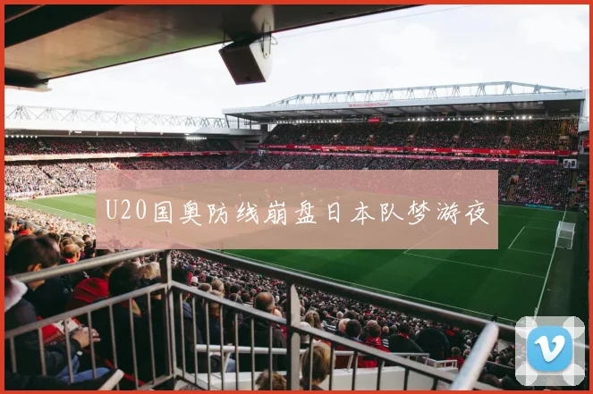 U20国奥防线崩盘日本队梦游夜