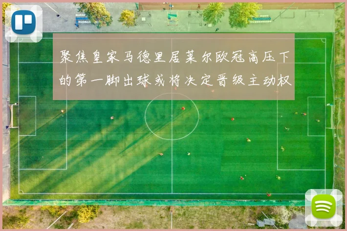 聚焦皇家马德里居莱尔欧冠高压下的第一脚出球或将决定晋级主动权
