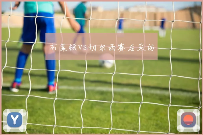 布莱顿vs切尔西赛后采访