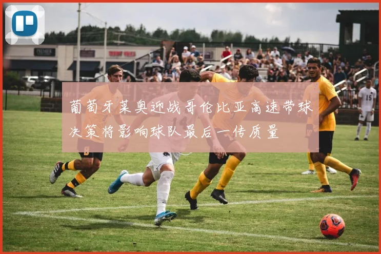 葡萄牙莱奥迎战哥伦比亚高速带球决策将影响球队最后一传质量