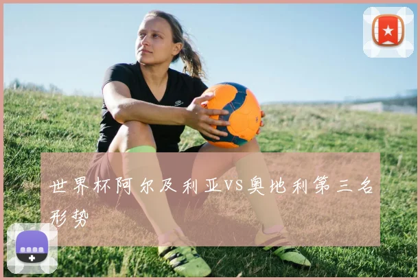世界杯阿尔及利亚vs奥地利第三名形势